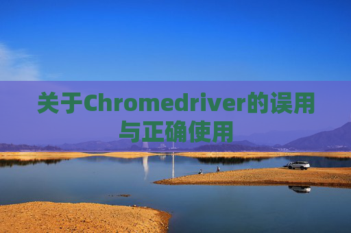 关于Chromedriver的误用与正确使用