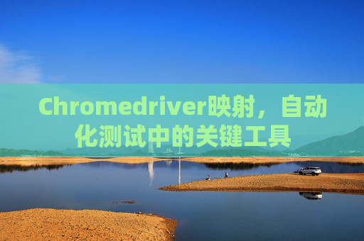Chromedriver映射，自动化测试中的关键工具